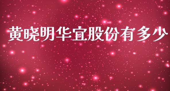 黄晓明华宜股份有多少_https://www.fansifence.com_中国国际期货_第1张