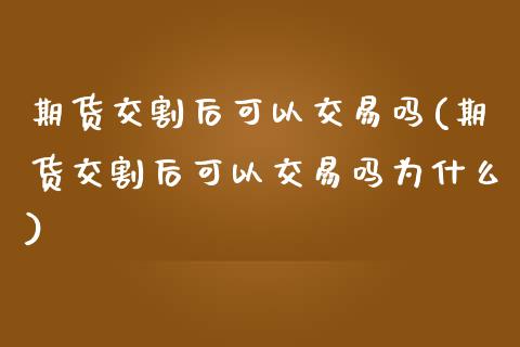 期货交割后可以交易吗(期货交割后可以交易吗为什么)_https://www.fansifence.com_国际期货_第1张