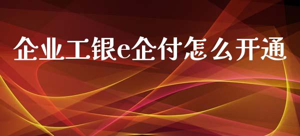 企业工银e企付怎么开通_https://www.fansifence.com_中国国际期货_第1张