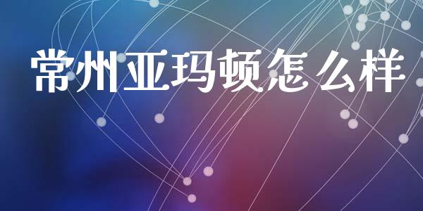 常州亚玛顿怎么样_https://www.fansifence.com_国际期货_第1张