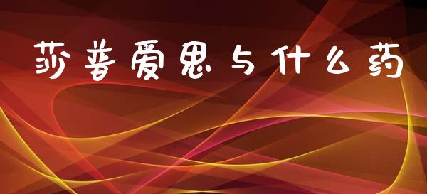莎普爱思与什么药_https://www.fansifence.com_国际期货_第1张
