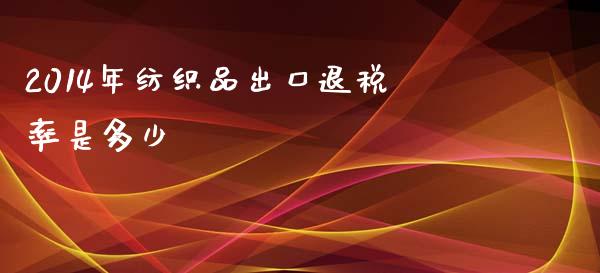 2014年纺织品出口退税率是多少_https://www.fansifence.com_国际期货行情_第1张