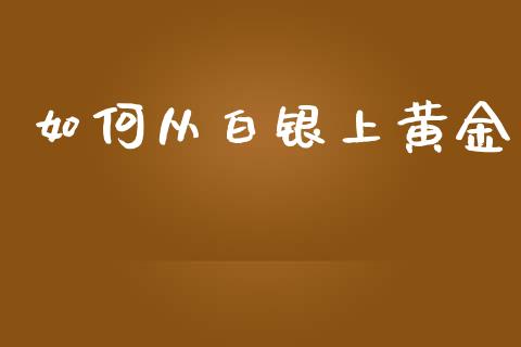 如何从白银上黄金_https://www.fansifence.com_国际期货行情_第1张