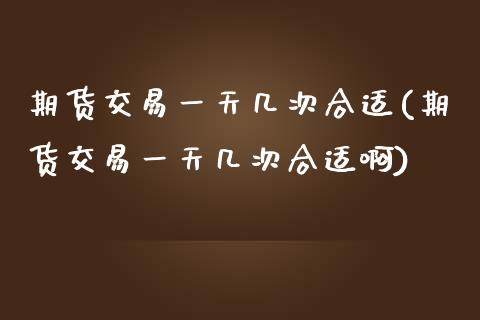 期货交易一天几次合适(期货交易一天几次合适啊)_https://www.fansifence.com_中国国际期货_第1张