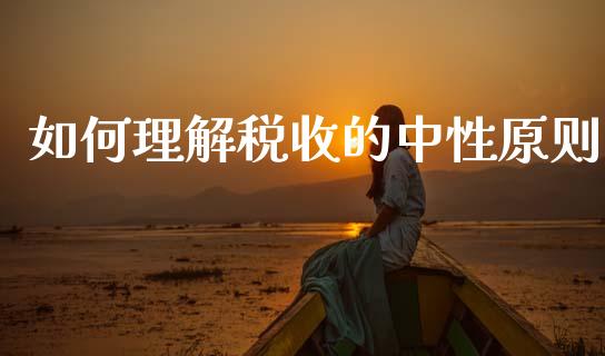 如何理解税收的中性原则_https://www.fansifence.com_中国国际期货_第1张