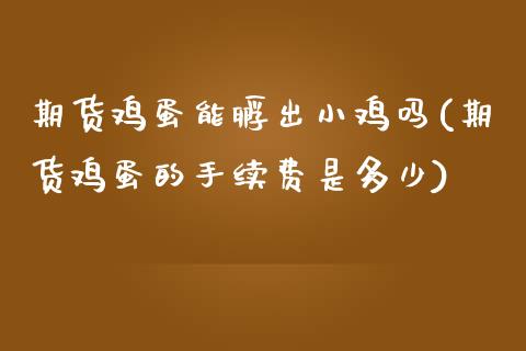 期货鸡蛋能孵出小鸡吗(期货鸡蛋的手续费是多少)_https://www.fansifence.com_国际期货_第1张