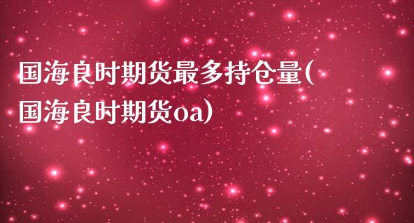 国海良时期货最多持仓量(国海良时期货oa)_https://www.fansifence.com_中国国际期货_第1张