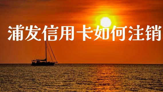 浦发信用卡如何注销_https://www.fansifence.com_中国国际期货_第1张
