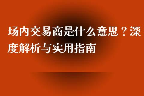 场内交易商是什么意思？深度解析与实用指南_https://www.fansifence.com_恒指交易时间_第1张