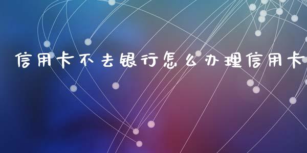 信用卡不去银行怎么办理信用卡_https://www.fansifence.com_国际期货行情_第1张