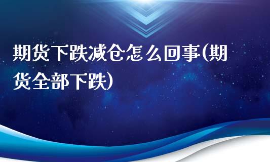 期货下跌减仓怎么回事(期货全部下跌)_https://www.fansifence.com_国际期货行情_第1张